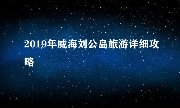 2019年威海刘公岛旅游详细攻略