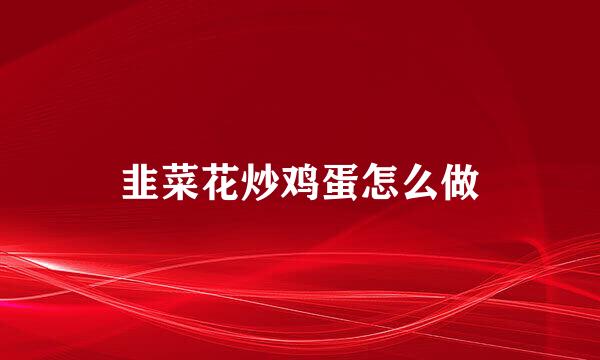 韭菜花炒鸡蛋怎么做