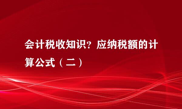 会计税收知识?应纳税额的计算公式(二)