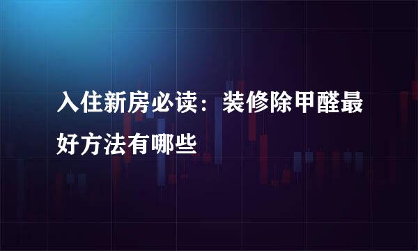 入住新房必读:装修除甲醛最好方法有哪些