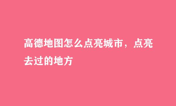 高德地图怎么点亮城市,点亮去过的地方