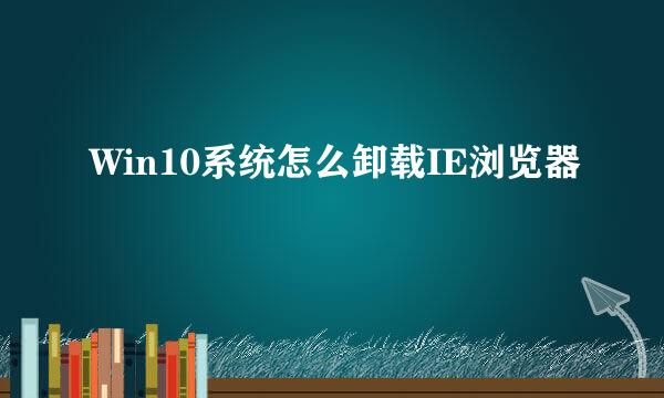 Win10系统怎么卸载IE浏览器