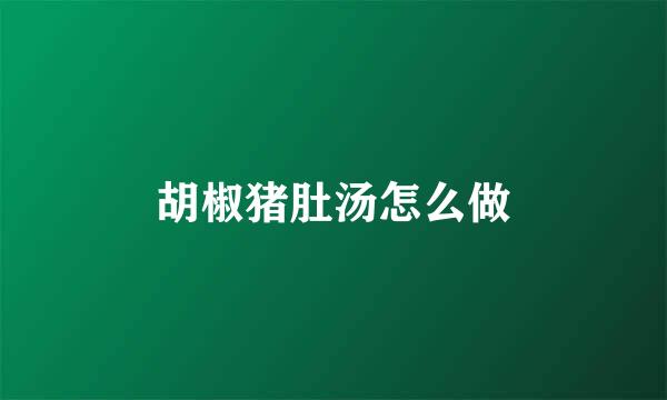 胡椒猪肚汤怎么做
