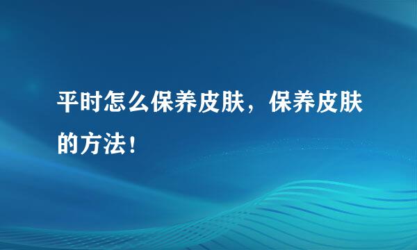 平时怎么保养皮肤，保养皮肤的方法！
