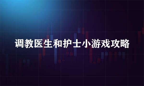 调教医生和护士小游戏攻略