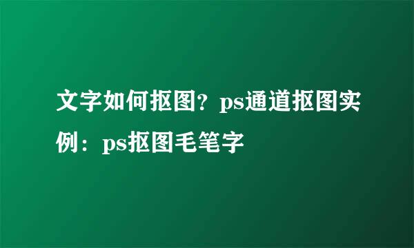 文字如何抠图?ps通道抠图实例:ps抠图毛笔字