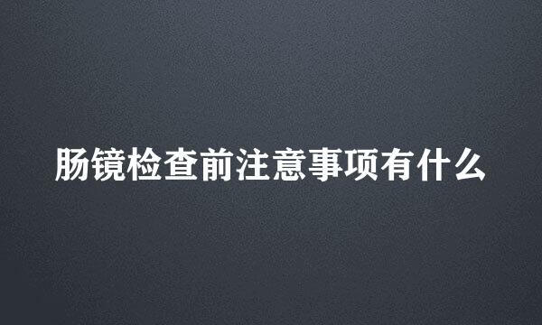肠镜检查前注意事项有什么