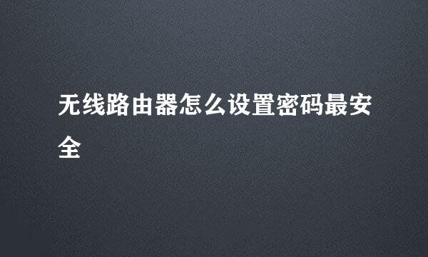 无线路由器怎么设置密码最安全