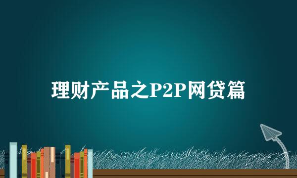 理财产品之P2P网贷篇
