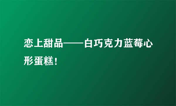 恋上甜品——白巧克力蓝莓心形蛋糕！