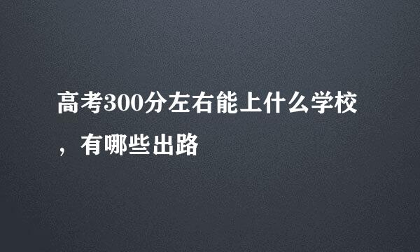 高考300分左右能上什么学校，有哪些出路