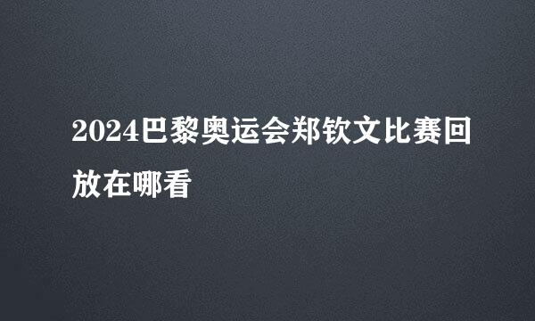 2024巴黎奥运会郑钦文比赛回放在哪看