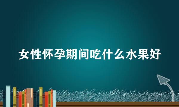 女性怀孕期间吃什么水果好