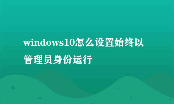windows10怎么设置始终以管理员身份运行