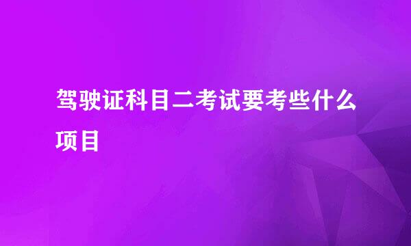 驾驶证科目二考试要考些什么项目