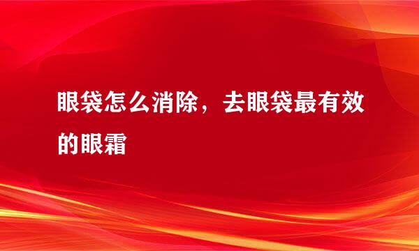眼袋怎么消除，去眼袋最有效的眼霜