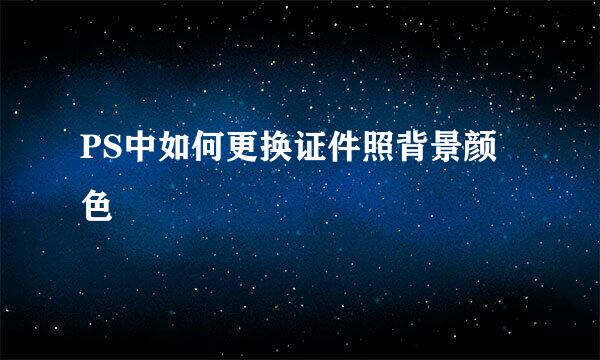 PS中如何更换证件照背景颜色