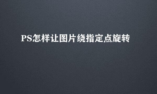 PS怎样让图片绕指定点旋转
