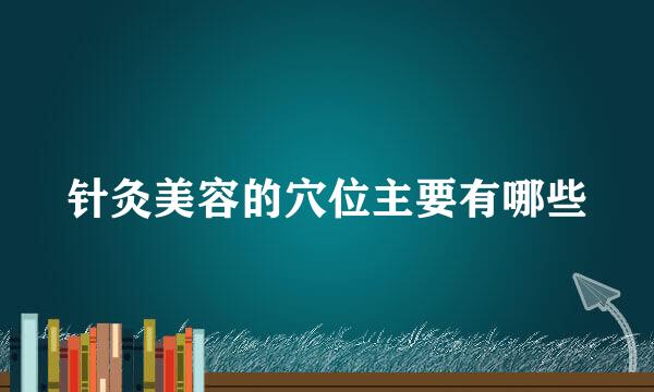针灸美容的穴位主要有哪些