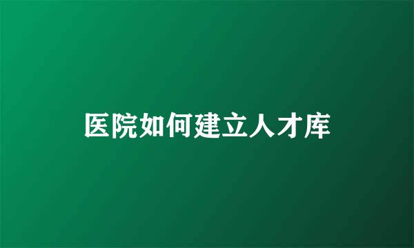 医院如何建立人才库