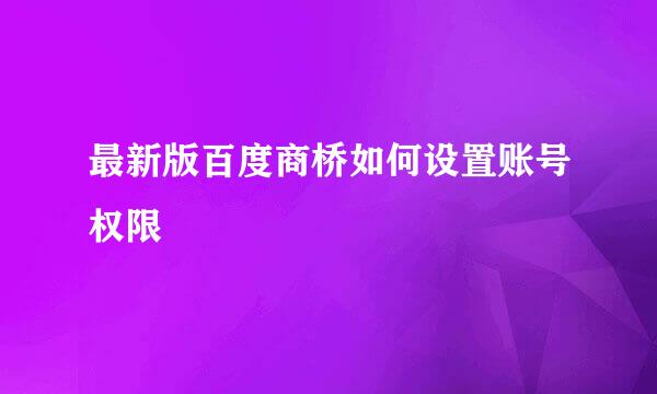 最新版百度商桥如何设置账号权限