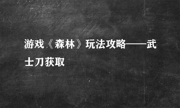 游戏《森林》玩法攻略——武士刀获取