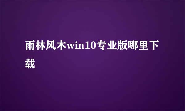 雨林风木win10专业版哪里下载