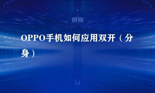 OPPO手机如何应用双开(分身)