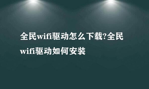 全民wifi驱动怎么下载?全民wifi驱动如何安装