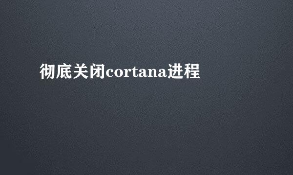 彻底关闭cortana进程