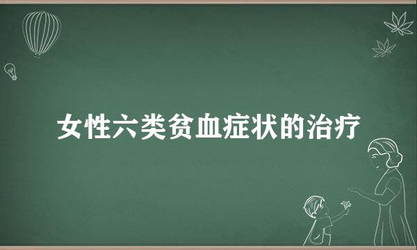 女性六类贫血症状的治疗