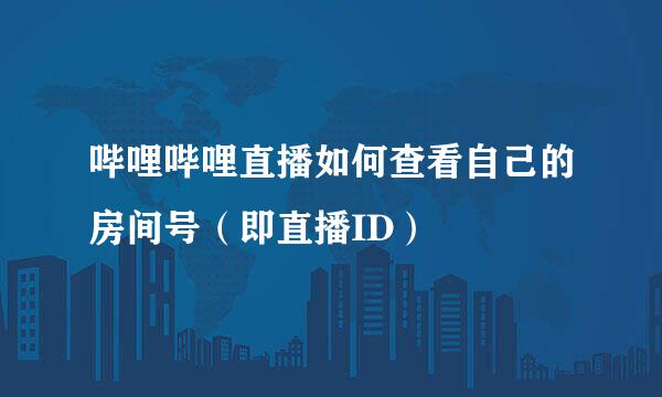 哔哩哔哩直播如何查看自己的房间号（即直播ID）