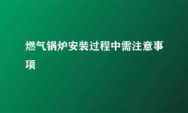 燃气锅炉安装过程中需注意事项