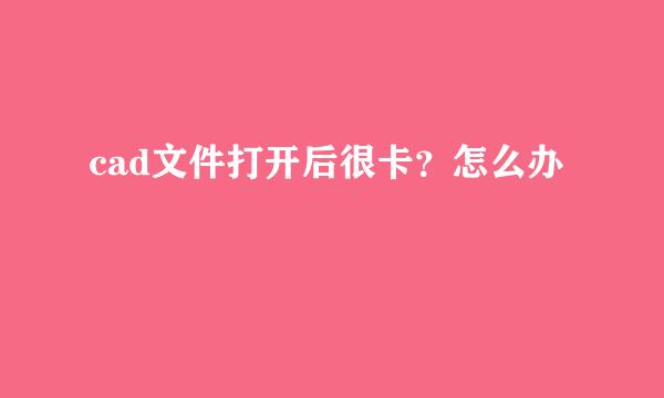 cad文件打开后很卡？怎么办