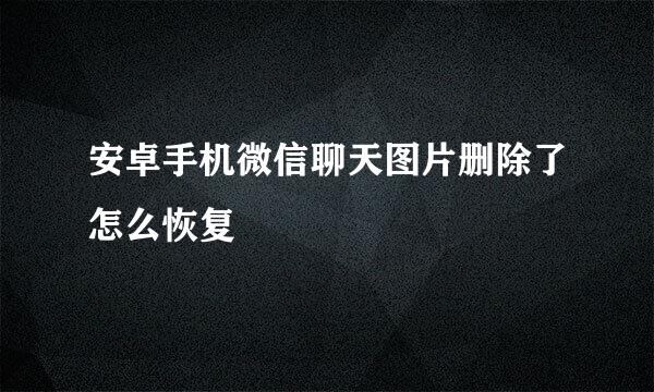 安卓手机微信聊天图片删除了怎么恢复