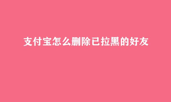 支付宝怎么删除已拉黑的好友
