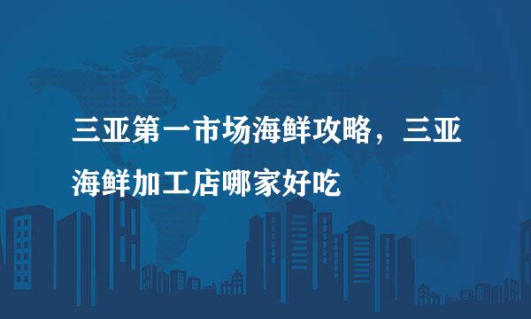 三亚第一市场海鲜攻略,三亚海鲜加工店哪家好吃