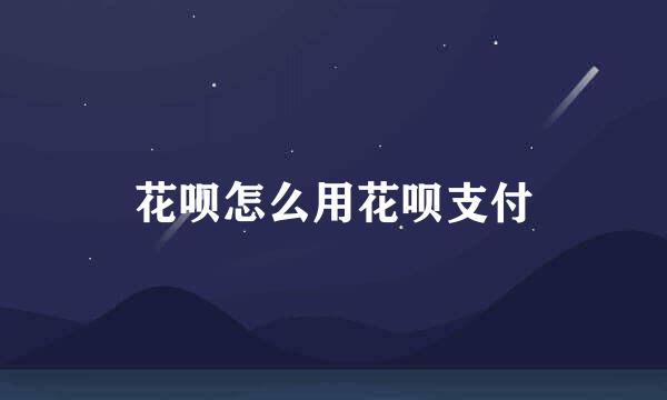 花呗怎么用花呗支付