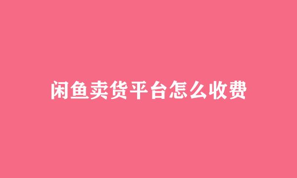 闲鱼卖货平台怎么收费