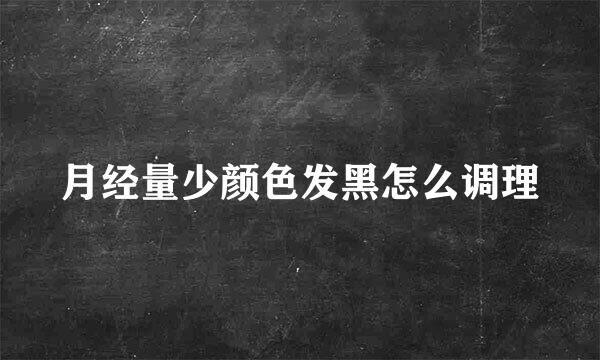 月经量少颜色发黑怎么调理