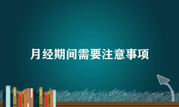 月经期间需要注意事项