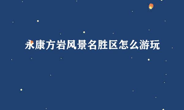 永康方岩风景名胜区怎么游玩