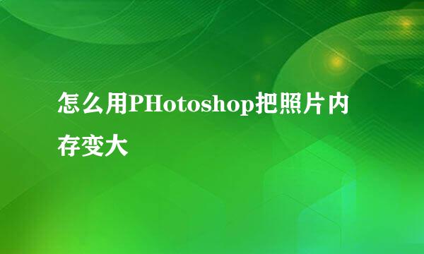 怎么用PHotoshop把照片内存变大