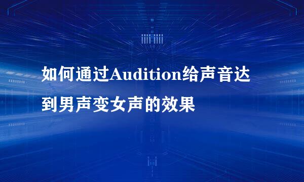 如何通过Audition给声音达到男声变女声的效果