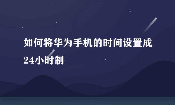如何将华为手机的时间设置成24小时制