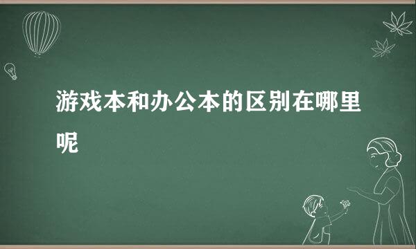 游戏本和办公本的区别在哪里呢