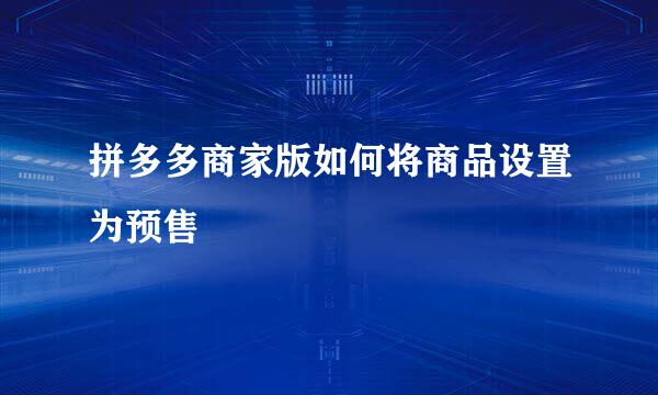 拼多多商家版如何将商品设置为预售