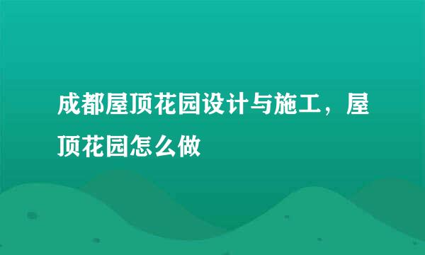 成都屋顶花园设计与施工,屋顶花园怎么做