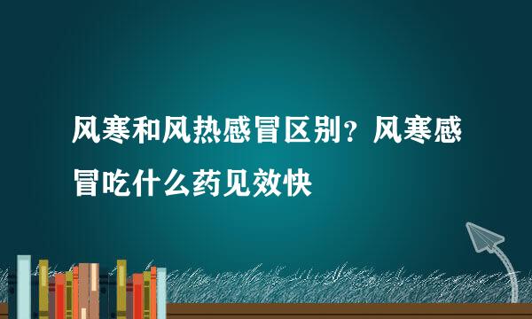 风寒和风热感冒区别?风寒感冒吃什么药见效快