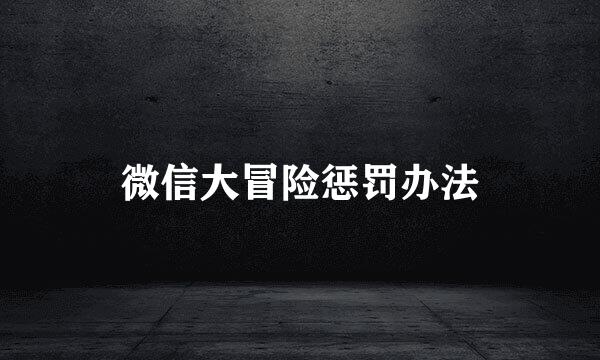 微信大冒险惩罚办法